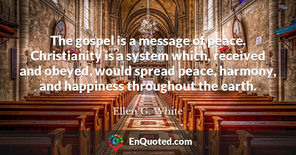 The gospel is a message of peace. Christianity is a system which, received and obeyed, would spread peace, harmony, and happiness throughout the earth.