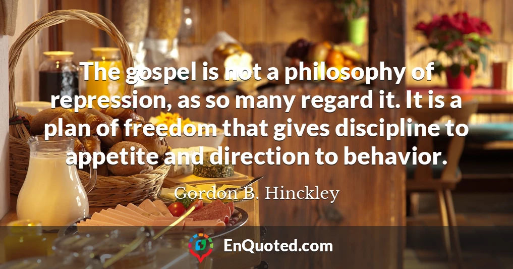 The gospel is not a philosophy of repression, as so many regard it. It is a plan of freedom that gives discipline to appetite and direction to behavior.
