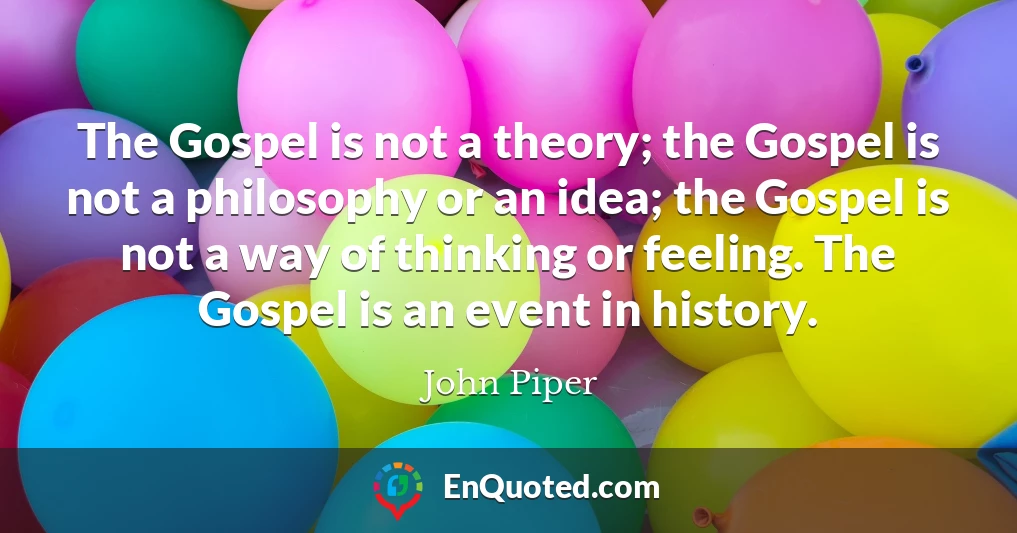 The Gospel is not a theory; the Gospel is not a philosophy or an idea; the Gospel is not a way of thinking or feeling. The Gospel is an event in history.