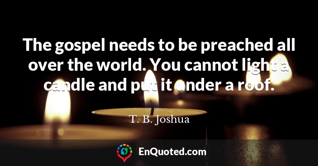 The gospel needs to be preached all over the world. You cannot light a candle and put it under a roof.