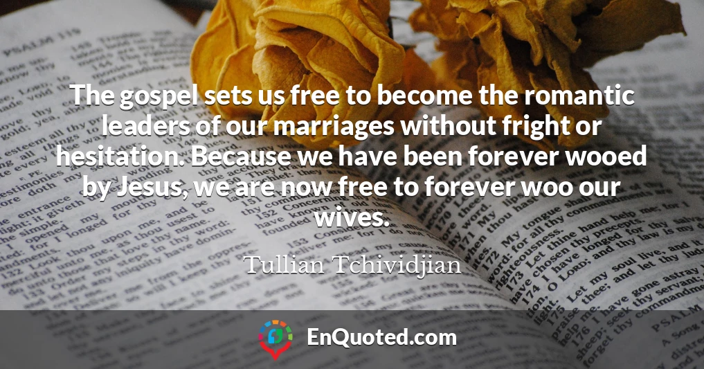The gospel sets us free to become the romantic leaders of our marriages without fright or hesitation. Because we have been forever wooed by Jesus, we are now free to forever woo our wives.