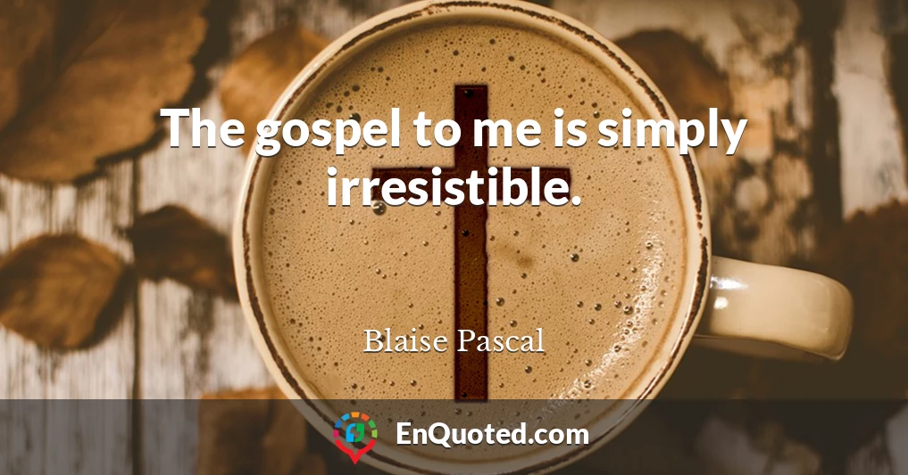 The gospel to me is simply irresistible.