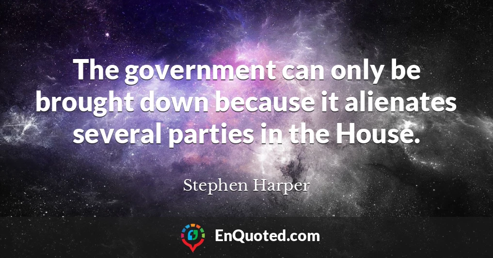 The government can only be brought down because it alienates several parties in the House.