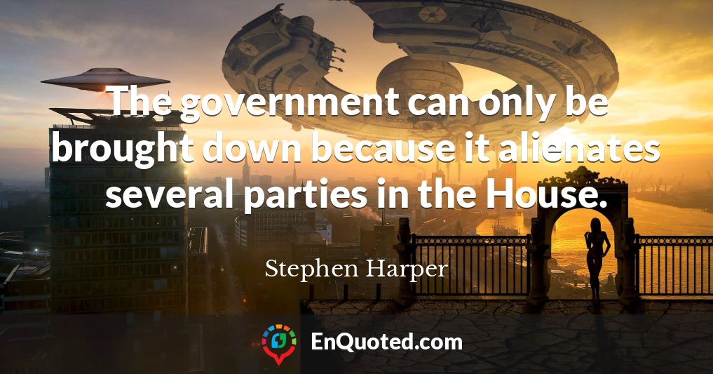 The government can only be brought down because it alienates several parties in the House.