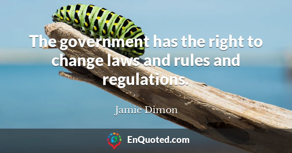 The government has the right to change laws and rules and regulations.