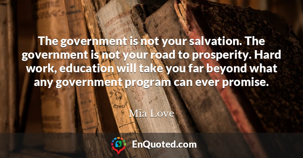 The government is not your salvation. The government is not your road to prosperity. Hard work, education will take you far beyond what any government program can ever promise.
