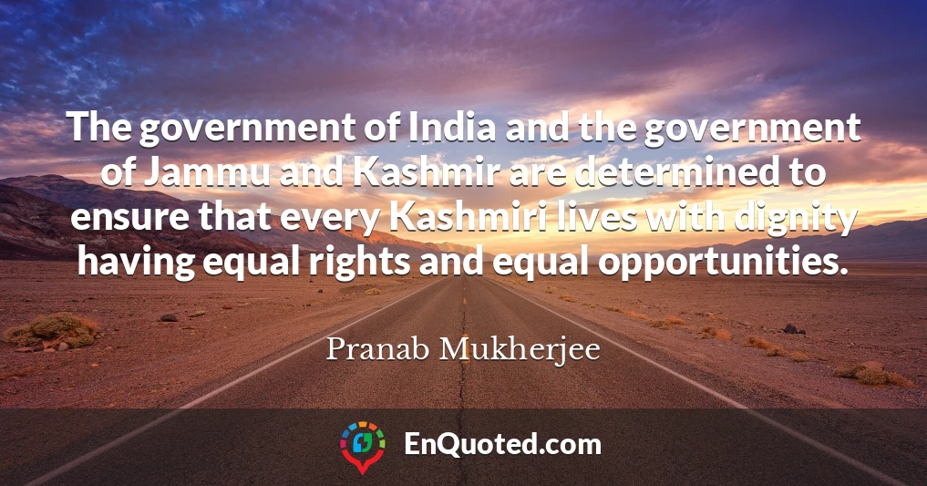 The government of India and the government of Jammu and Kashmir are determined to ensure that every Kashmiri lives with dignity having equal rights and equal opportunities.