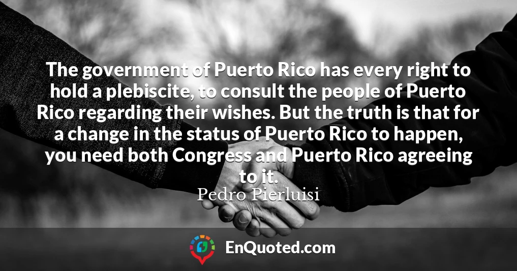 The government of Puerto Rico has every right to hold a plebiscite, to consult the people of Puerto Rico regarding their wishes. But the truth is that for a change in the status of Puerto Rico to happen, you need both Congress and Puerto Rico agreeing to it.