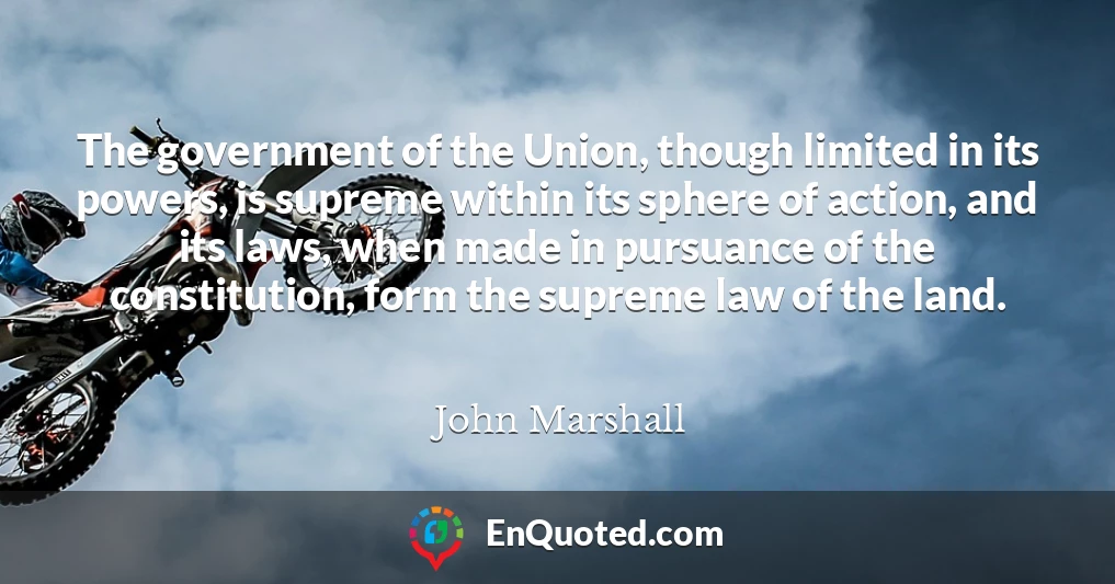 The government of the Union, though limited in its powers, is supreme within its sphere of action, and its laws, when made in pursuance of the constitution, form the supreme law of the land.