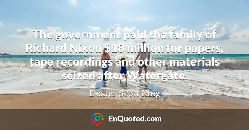 The government paid the family of Richard Nixon $18 million for papers, tape recordings and other materials seized after Watergate.