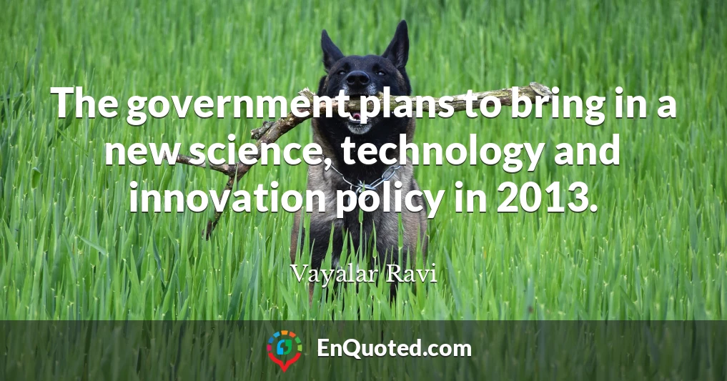 The government plans to bring in a new science, technology and innovation policy in 2013.
