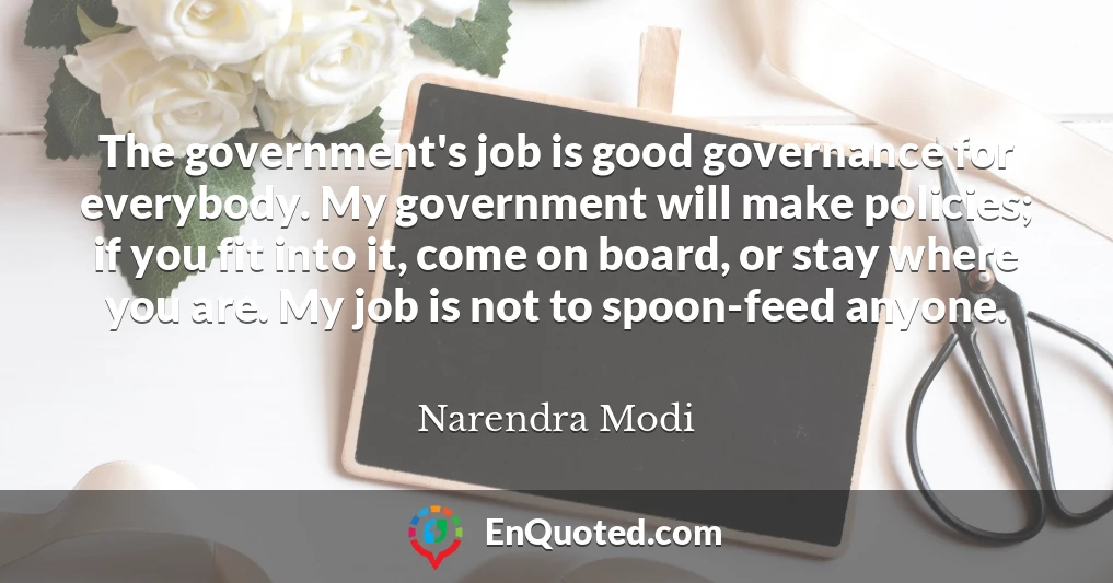 The government's job is good governance for everybody. My government will make policies; if you fit into it, come on board, or stay where you are. My job is not to spoon-feed anyone.