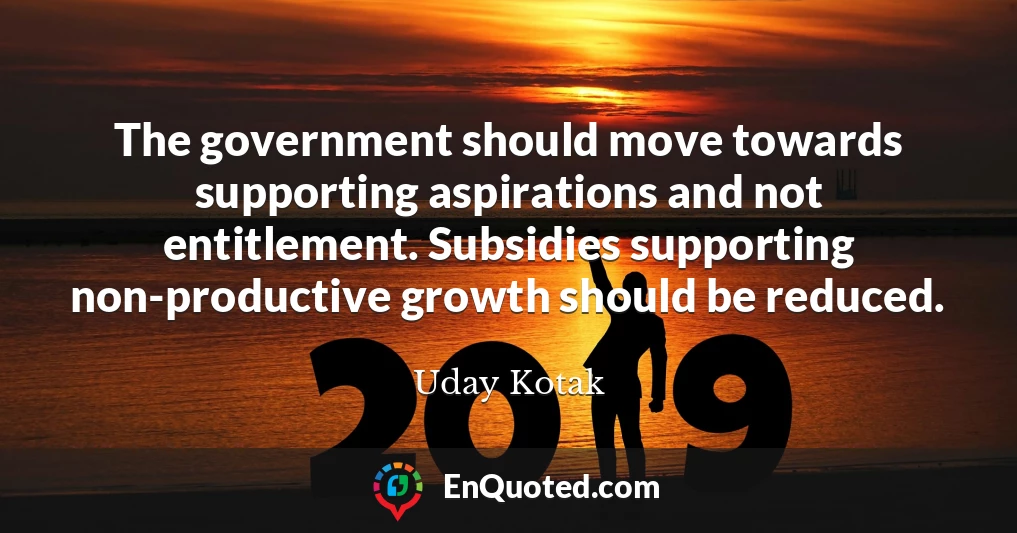 The government should move towards supporting aspirations and not entitlement. Subsidies supporting non-productive growth should be reduced.