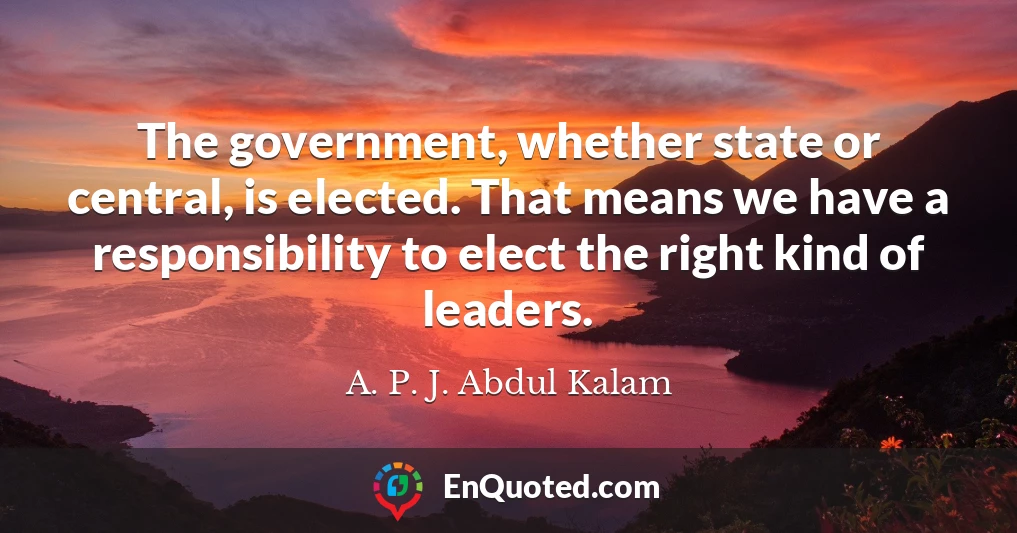 The government, whether state or central, is elected. That means we have a responsibility to elect the right kind of leaders.