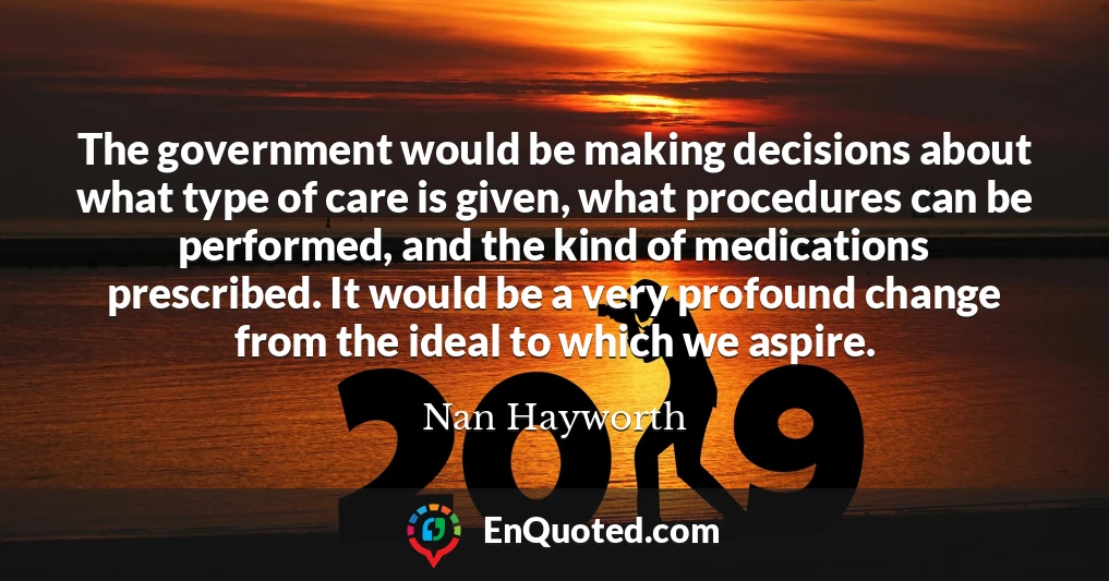 The government would be making decisions about what type of care is given, what procedures can be performed, and the kind of medications prescribed. It would be a very profound change from the ideal to which we aspire.