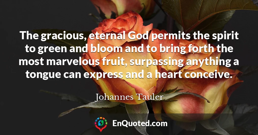 The gracious, eternal God permits the spirit to green and bloom and to bring forth the most marvelous fruit, surpassing anything a tongue can express and a heart conceive.