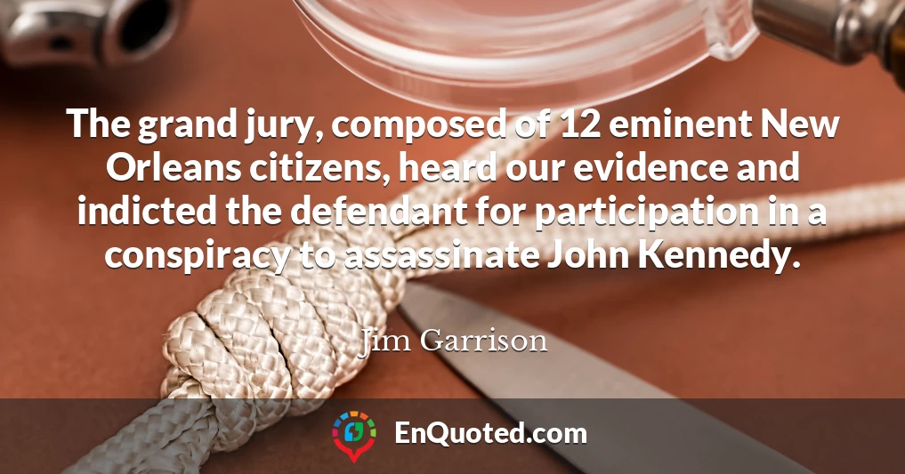 The grand jury, composed of 12 eminent New Orleans citizens, heard our evidence and indicted the defendant for participation in a conspiracy to assassinate John Kennedy.