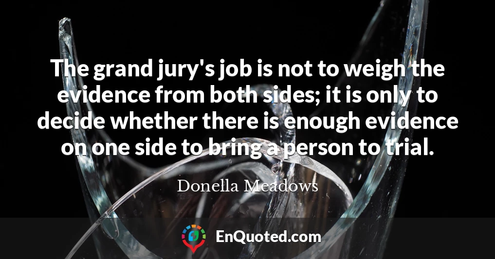 The grand jury's job is not to weigh the evidence from both sides; it is only to decide whether there is enough evidence on one side to bring a person to trial.