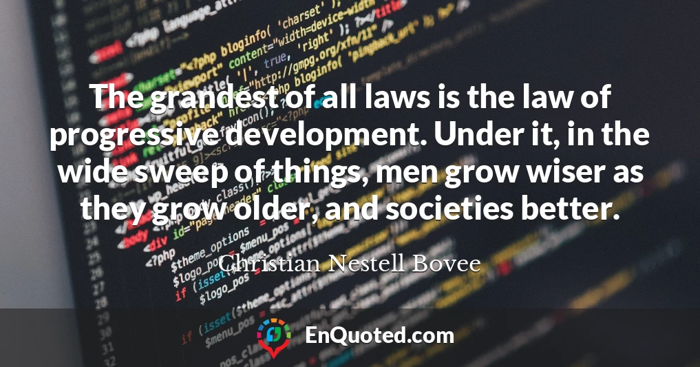 The grandest of all laws is the law of progressive development. Under it, in the wide sweep of things, men grow wiser as they grow older, and societies better.