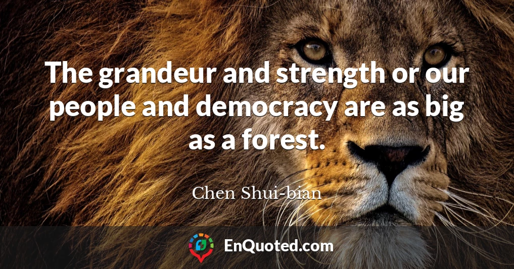 The grandeur and strength or our people and democracy are as big as a forest.