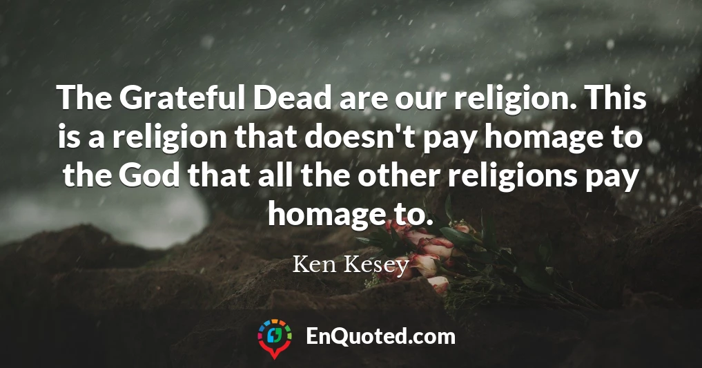 The Grateful Dead are our religion. This is a religion that doesn't pay homage to the God that all the other religions pay homage to.