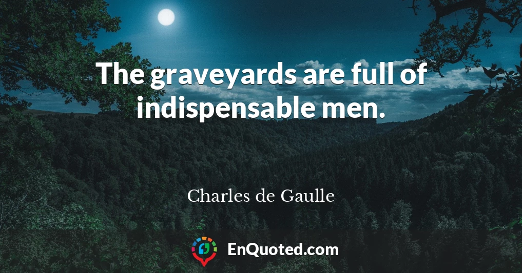 The graveyards are full of indispensable men.
