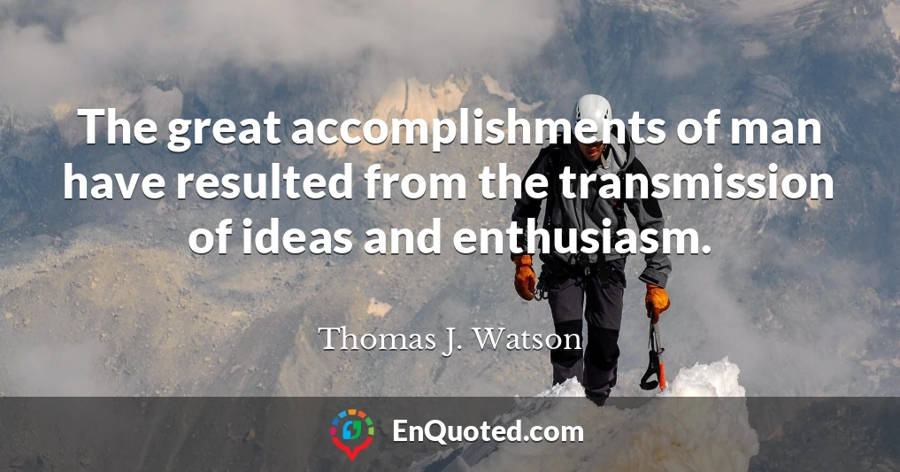 The great accomplishments of man have resulted from the transmission of ideas and enthusiasm.