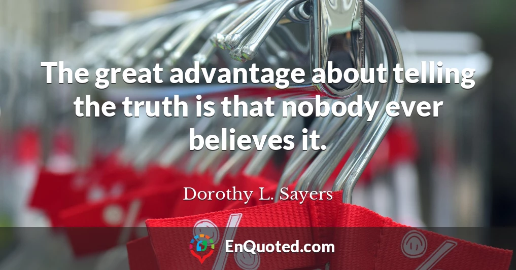 The great advantage about telling the truth is that nobody ever believes it.