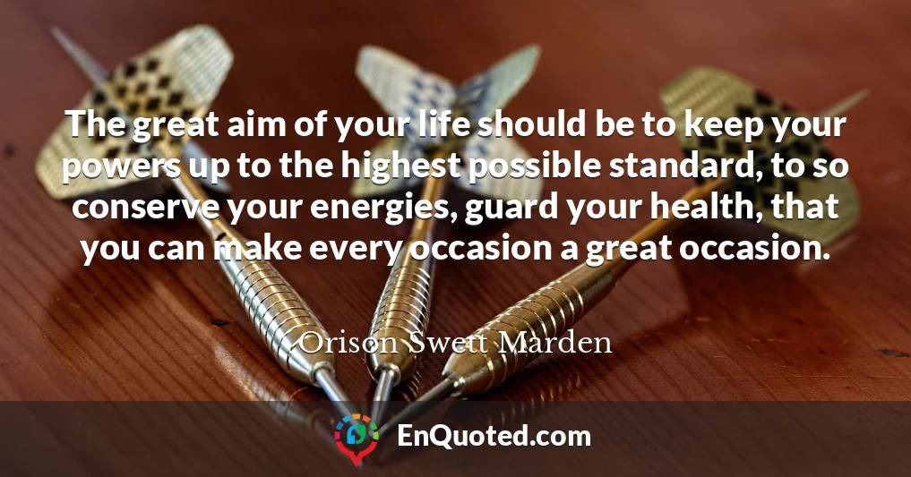 The great aim of your life should be to keep your powers up to the highest possible standard, to so conserve your energies, guard your health, that you can make every occasion a great occasion.