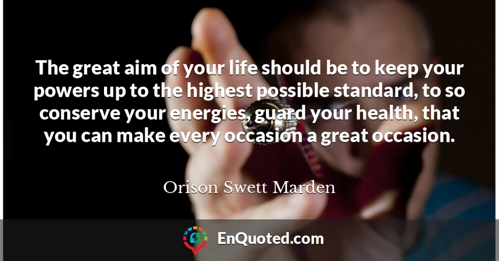 The great aim of your life should be to keep your powers up to the highest possible standard, to so conserve your energies, guard your health, that you can make every occasion a great occasion.