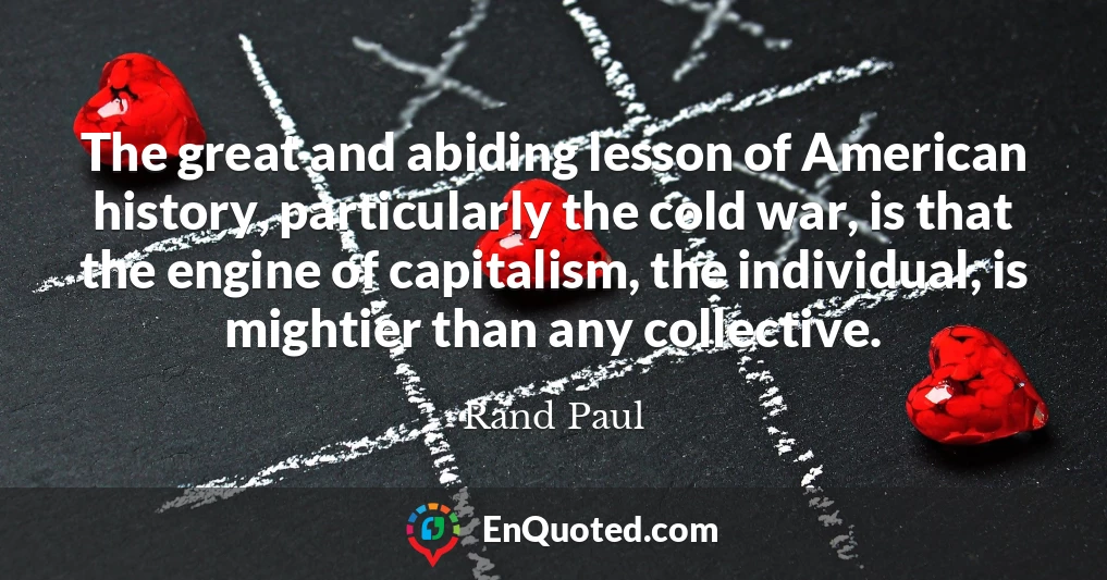 The great and abiding lesson of American history, particularly the cold war, is that the engine of capitalism, the individual, is mightier than any collective.