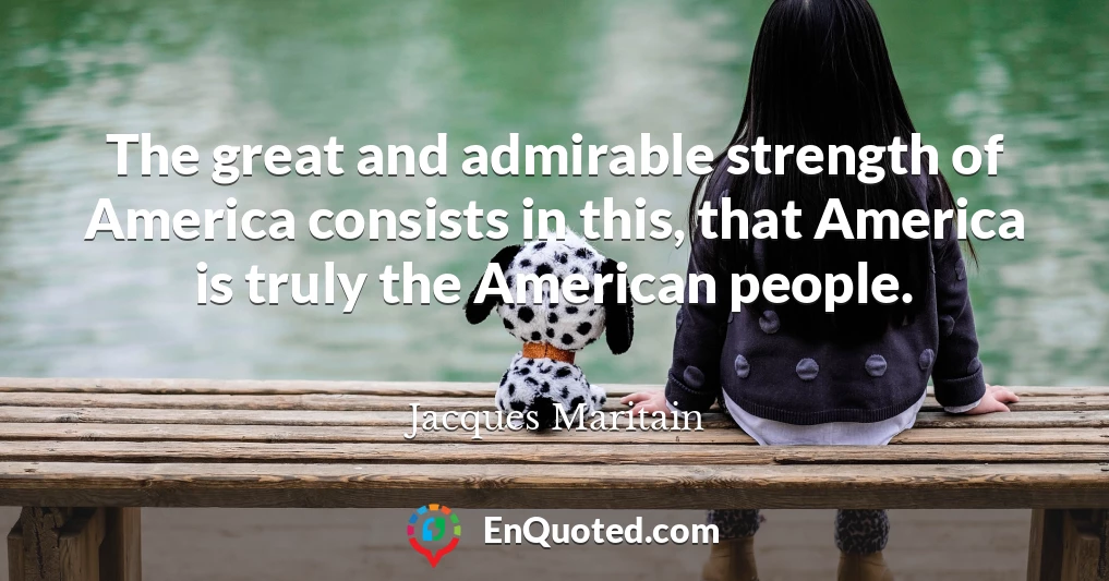The great and admirable strength of America consists in this, that America is truly the American people.