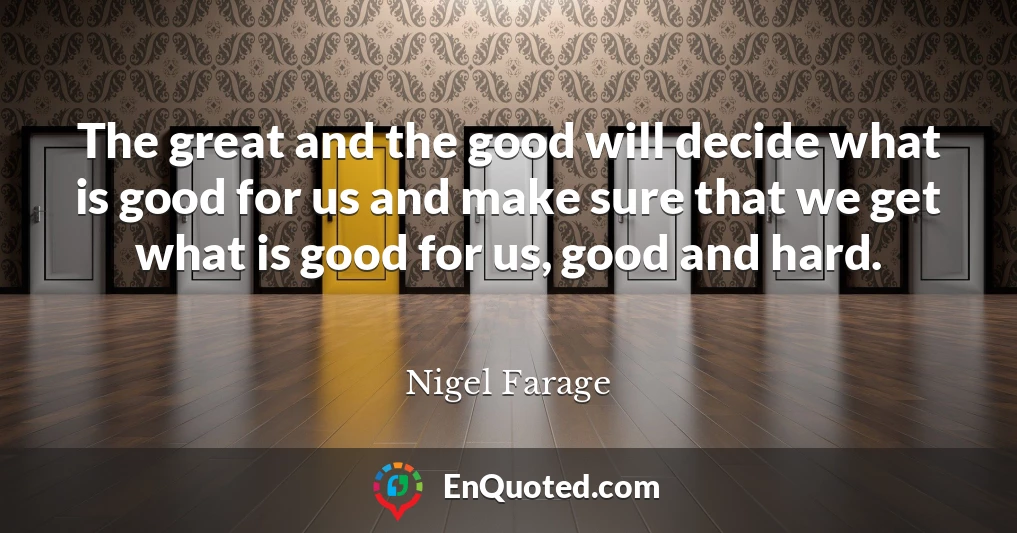 The great and the good will decide what is good for us and make sure that we get what is good for us, good and hard.