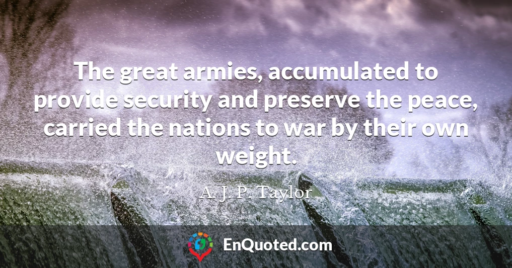 The great armies, accumulated to provide security and preserve the peace, carried the nations to war by their own weight.