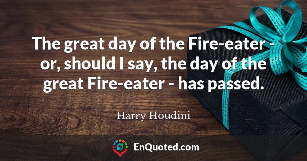 The great day of the Fire-eater - or, should I say, the day of the great Fire-eater - has passed.