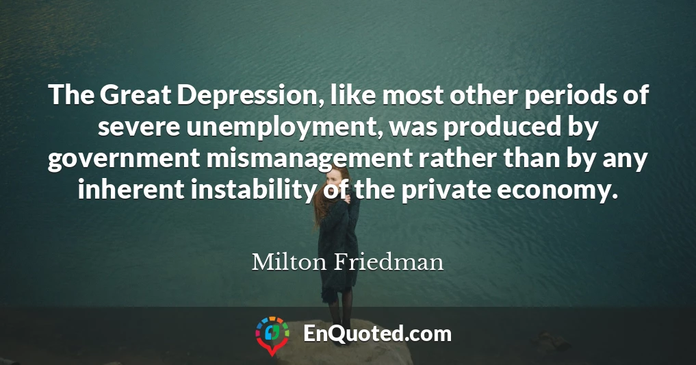 The Great Depression, like most other periods of severe unemployment, was produced by government mismanagement rather than by any inherent instability of the private economy.