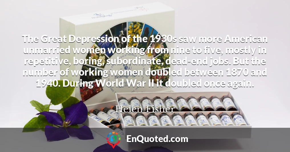 The Great Depression of the 1930s saw more American unmarried women working from nine to five, mostly in repetitive, boring, subordinate, dead-end jobs. But the number of working women doubled between 1870 and 1940. During World War II it doubled once again.