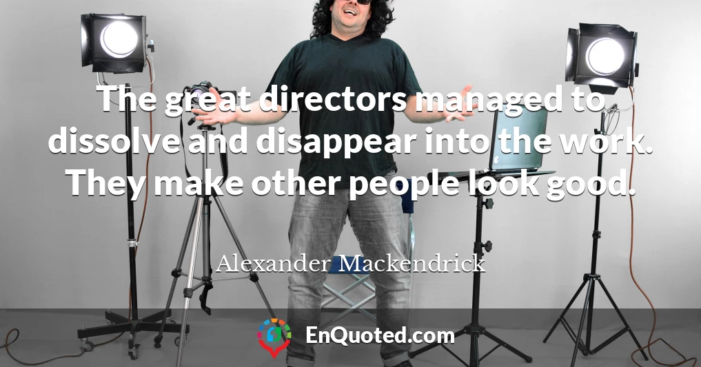 The great directors managed to dissolve and disappear into the work. They make other people look good.