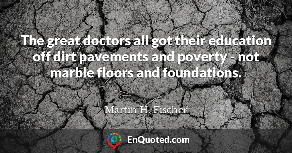 The great doctors all got their education off dirt pavements and poverty - not marble floors and foundations.