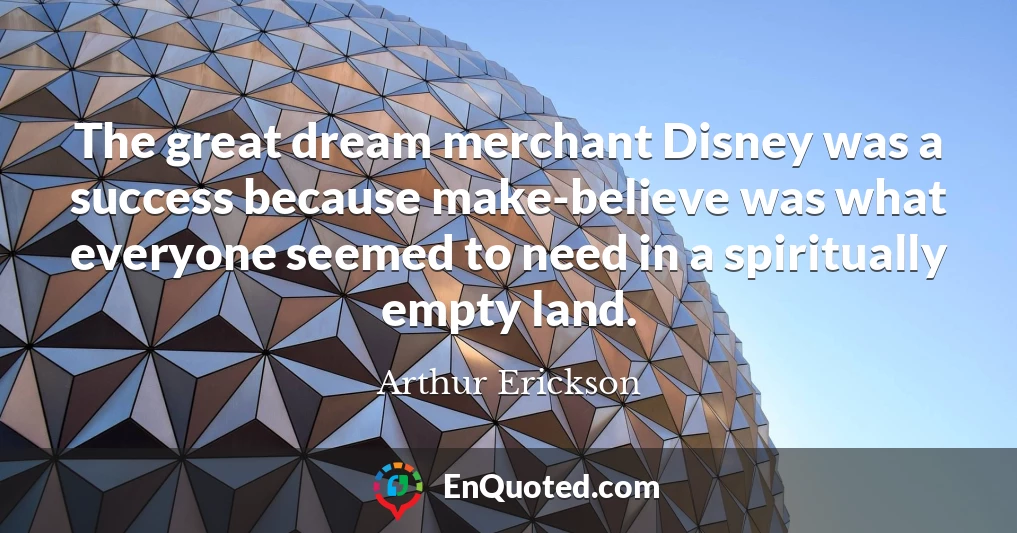 The great dream merchant Disney was a success because make-believe was what everyone seemed to need in a spiritually empty land.