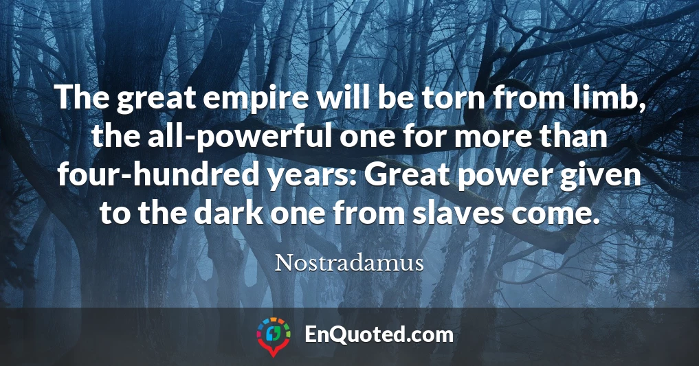 The great empire will be torn from limb, the all-powerful one for more than four-hundred years: Great power given to the dark one from slaves come.
