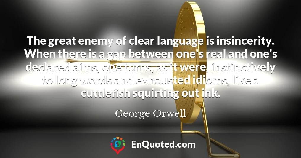 The great enemy of clear language is insincerity. When there is a gap between one's real and one's declared aims, one turns, as it were, instinctively to long words and exhausted idioms, like a cuttlefish squirting out ink.