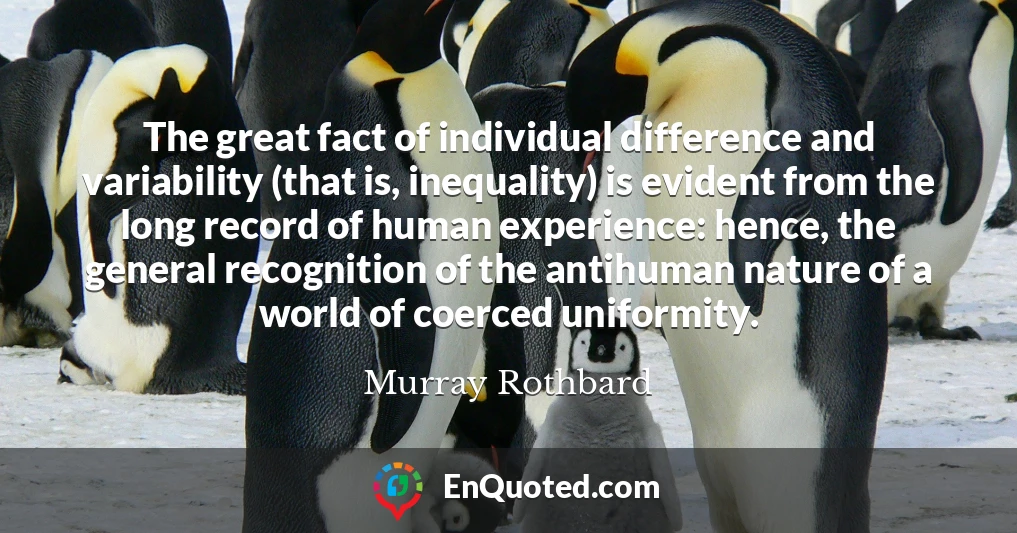 The great fact of individual difference and variability (that is, inequality) is evident from the long record of human experience: hence, the general recognition of the antihuman nature of a world of coerced uniformity.