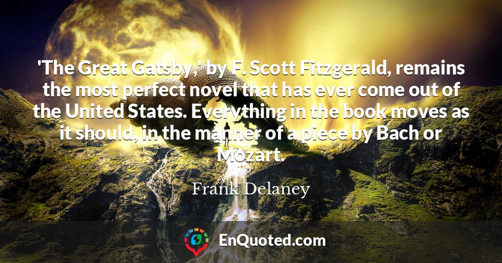 'The Great Gatsby,' by F. Scott Fitzgerald, remains the most perfect novel that has ever come out of the United States. Everything in the book moves as it should, in the manner of a piece by Bach or Mozart.