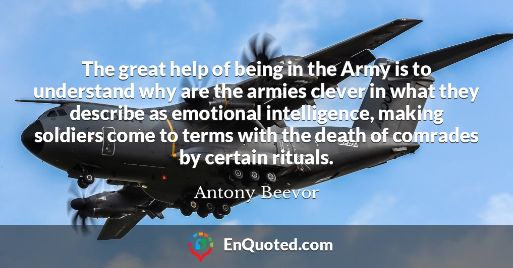 The great help of being in the Army is to understand why are the armies clever in what they describe as emotional intelligence, making soldiers come to terms with the death of comrades by certain rituals.