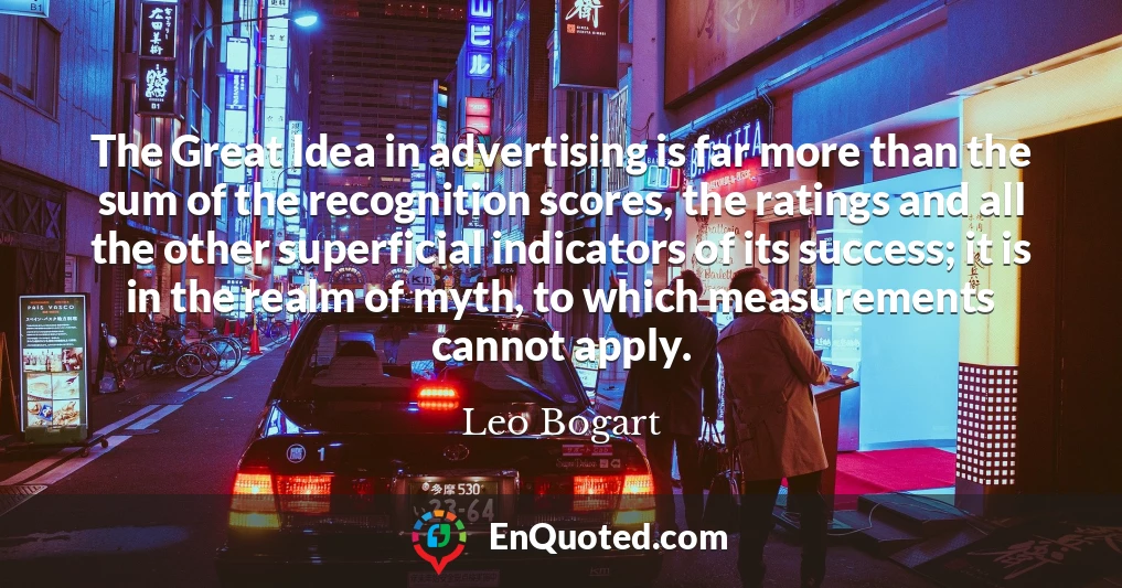 The Great Idea in advertising is far more than the sum of the recognition scores, the ratings and all the other superficial indicators of its success; it is in the realm of myth, to which measurements cannot apply.