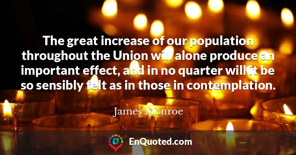 The great increase of our population throughout the Union will alone produce an important effect, and in no quarter will it be so sensibly felt as in those in contemplation.