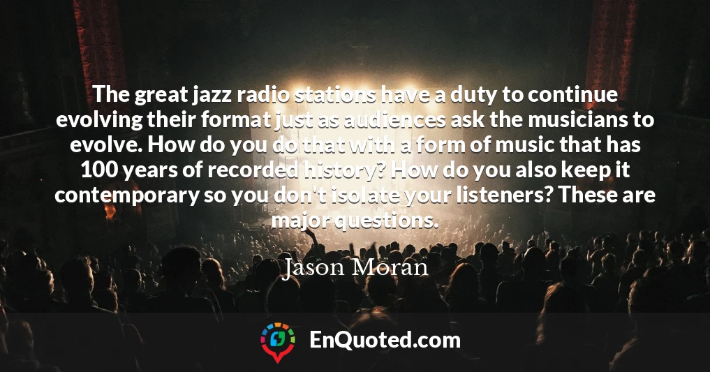The great jazz radio stations have a duty to continue evolving their format just as audiences ask the musicians to evolve. How do you do that with a form of music that has 100 years of recorded history? How do you also keep it contemporary so you don't isolate your listeners? These are major questions.