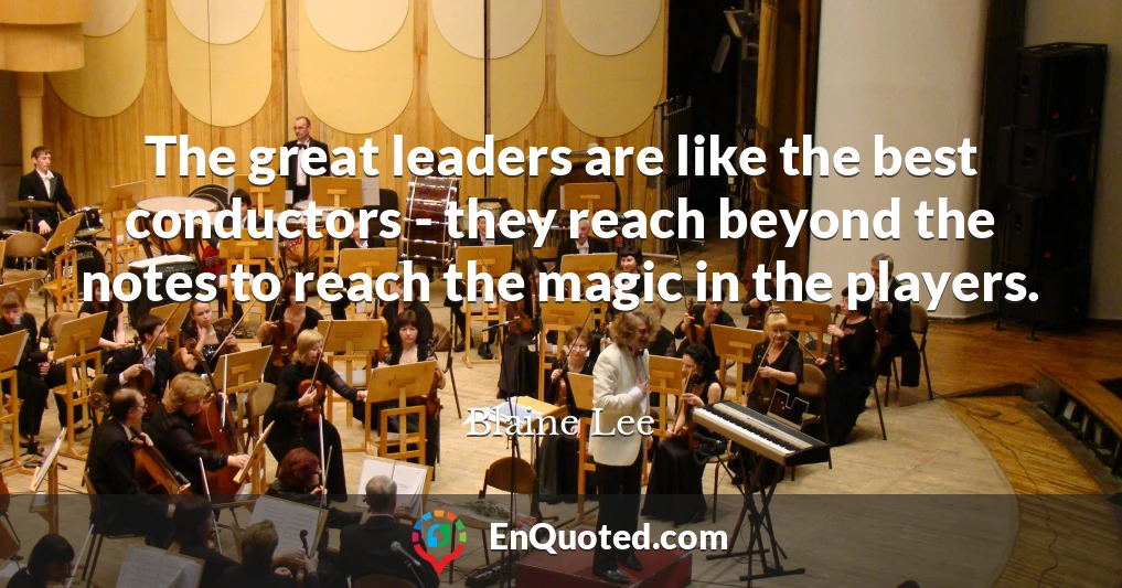 The great leaders are like the best conductors - they reach beyond the notes to reach the magic in the players.