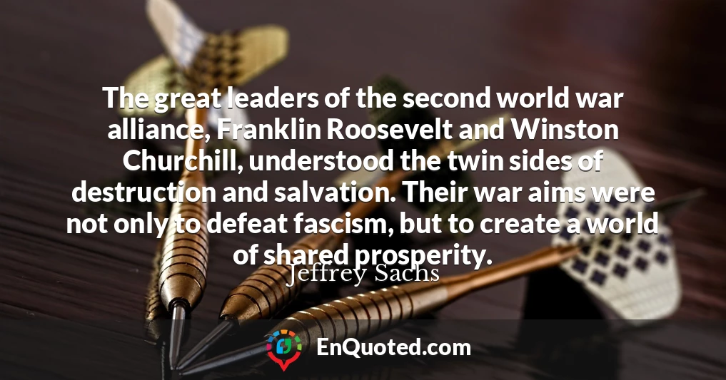 The great leaders of the second world war alliance, Franklin Roosevelt and Winston Churchill, understood the twin sides of destruction and salvation. Their war aims were not only to defeat fascism, but to create a world of shared prosperity.